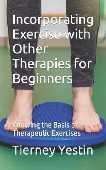 Incorporating Exercise with Other Therapies for Beginners: Knowing the Basis of Therapeutic Exercises by Tierney Yestin