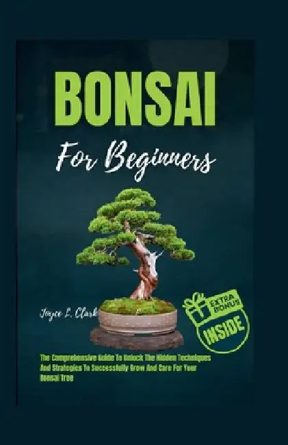 Bonsai for Beginners: The Comprehensive Guide To Unlock The Hidden Techniques And Strategies To Successfully Grow And Care For Your Bonsai Tree by Joyce L. Clark