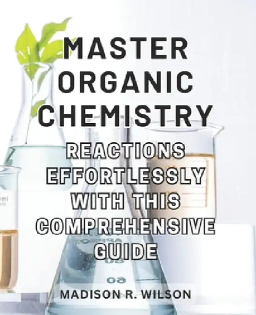 Master Organic Chemistry Reactions effortlessly with this comprehensive guide: Master the Art of Organic Chemistry Reactions with this All-Inclusive a by Madison R. Wilson