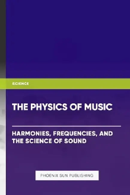 The Physics of Music: Harmonies, Frequencies, and the Science of Sound by Ps Publishing
