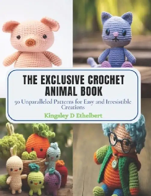 The Exclusive Crochet Animal Book: 50 Unparalleled Patterns for Easy and Irresistible Creations by Kingsley D. Ethelbert