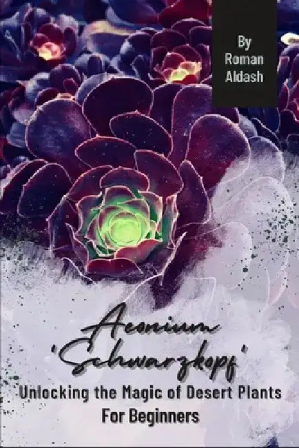 Aeonium 'Schwarzkopf': Unlocking the Magic of Desert Plants, For Beginners by Roman Aldash