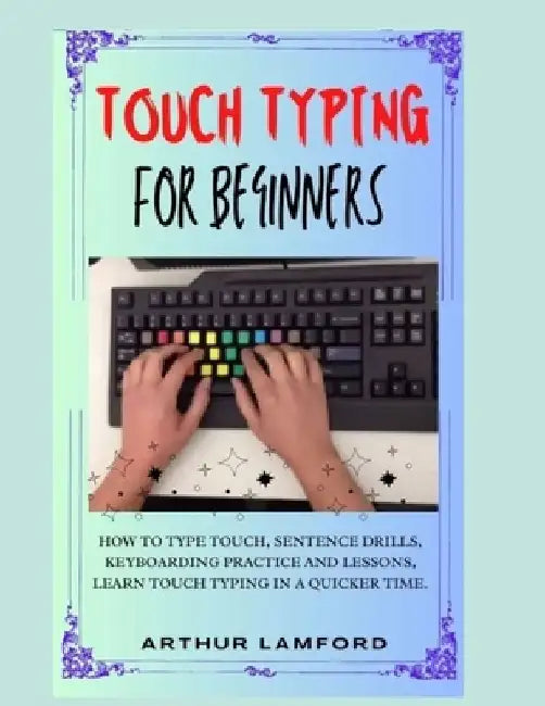 Touch Typing for Beginners: How To Type Touch, Sentence Drills, Keyboarding Practice and Lessons, Learn Touch Typing in A Quicker Time. by Arthur Lamford