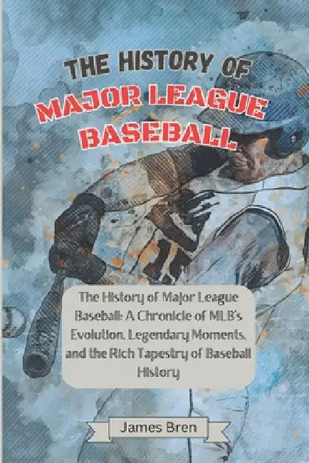 The History of Major League Baseball: A Chronicle of MLB's Evolution, Legendary Moments, and the Rich Tapestry of Baseball History by James Bren