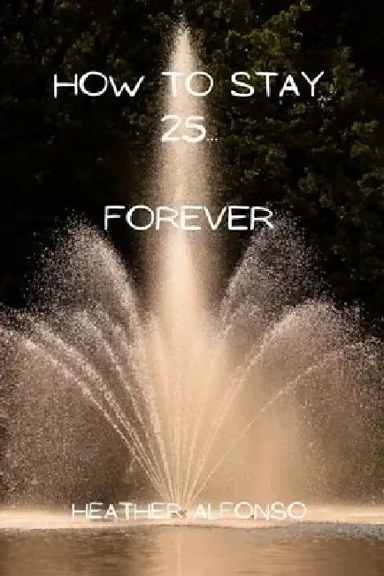 How to Stay 25... Forever by Heather Alfonso