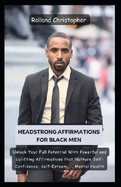 Headstrong Affirmations For Black Men: Unlock Your Full Potential With Powerful and Uplifting Affirmations that Nurture Self-Confidence, Self-Esteem, by Rolland Christopher