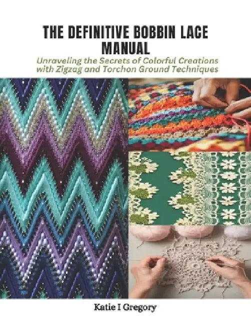 The Definitive Bobbin Lace Manual: Unraveling the Secrets of Colorful Creations with Zigzag and Torchon Ground Techniques by Katie I. Gregory