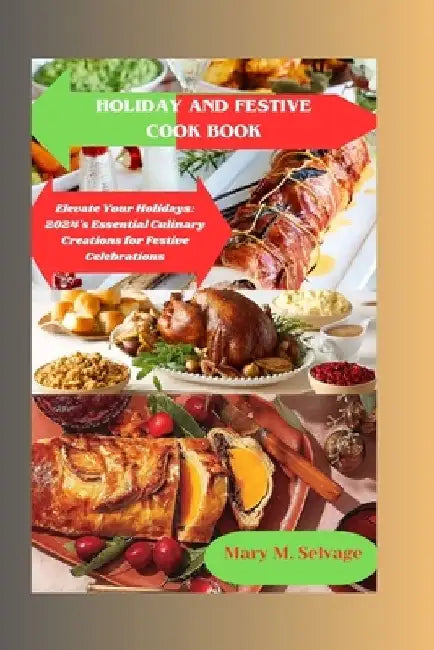 Holiday and Festive Cooking Book: Elevate Your Holidays: 2024's Essential Culinary Creations for Festive Celebrations by Mary M. Selvage