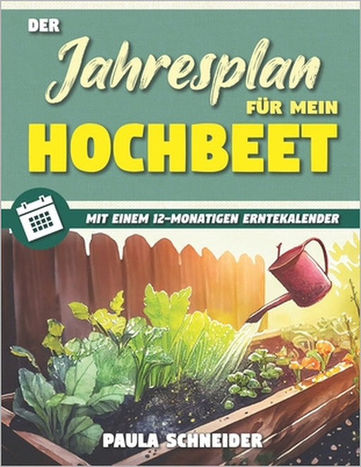 Der Jahresplan für mein Hochbeet: Legen Sie Ihr eigenes, pflegeleichtes, ökologisches Hochbeet an, um ganzjährig frisches und gesundes Gemüse zu genie by Paula Schneider