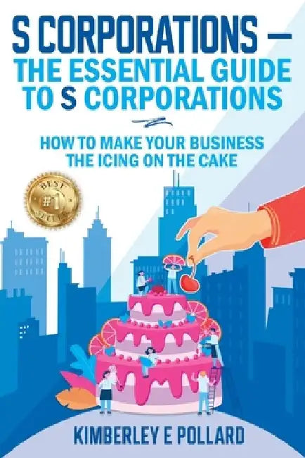 S Corporations - The Essential Guide To S Corporations: How To Make Your Business The Icing On The Cake by Kimberley E. Pollard
