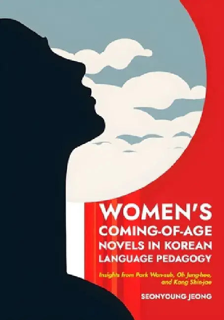 Women's Coming-of-Age Novels in Korean Language Pedagogy: Insights from Park Wan-suh, Oh Jung-hee, and Kang Shin-jae by Seonyoung Jeong