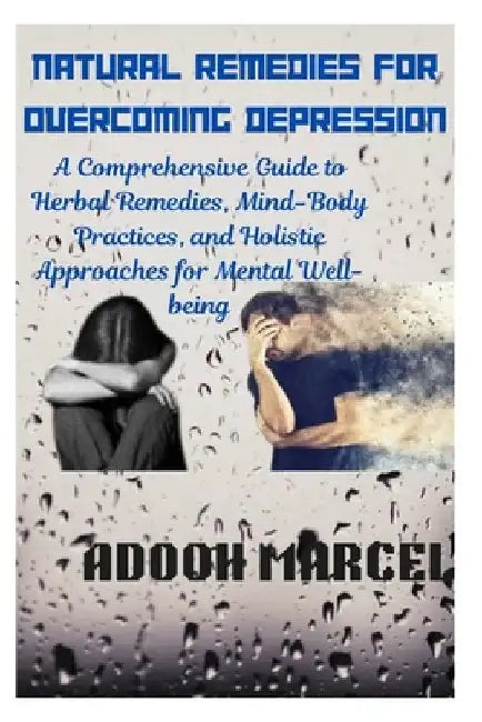 Natural Remedies for Overcoming Depression: A Comprehensive Guide to Herbal Remedies, Mind-Body Practices, and Holistic Approaches for Mental Well-bei by Adooh Marcel