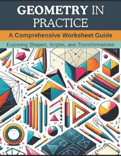 Geometry in Practice: A Comprehensive Worksheet Guide: Exploring Shapes, Angles, and Transformations by Christopher Webb