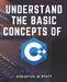 Understand The Basic Concepts Of C++: Master the Fundamentals of C++ and Unlock the Power of Object-Oriented Programming by Augustus M. Stott