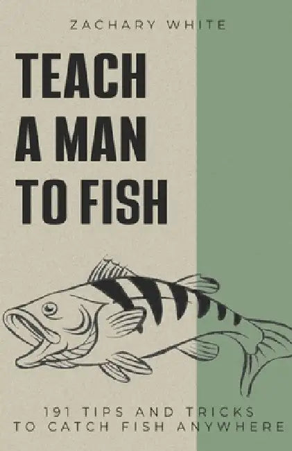 Teach A Man to Fish: 191 Tips and Tricks to Catch Fish Anywhere by Zachary White