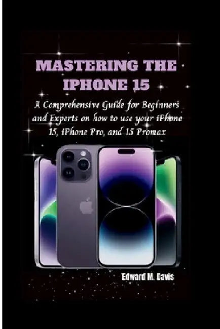 Mastering the iPhone 15: A Comprehensive Guide for Beginners and Experts on how to use your iPhone 15, iPhone Pro, and 15 Promax by Edward M. Davis