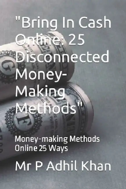 "Bring In Cash Online: 25 Disconnected Money-Making Methods" Money-making Methods Online 25 Ways by P. Adhil Khan