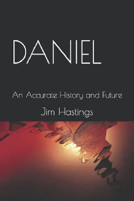 Daniel: An Accurate History and Future by Jim Hastings