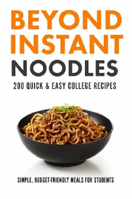 Beyond Instant Noodles. 200 Quick and Easy College Recipes: Simple, Budget Friendly Meals for Students by Javier Sanz
