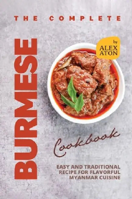 The Complete Burmese Cookbook: Easy and Traditional Recipe for Flavorful Myanmar Cuisine by Alex Aton