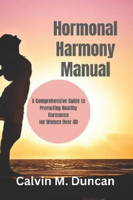Hormonal Harmony Manual: A Comprehensive Guide to Promoting Healthy Hormones for Women Over 40 by Calvin M. Duncan