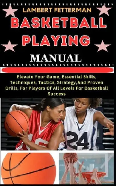 Basketball Playing Manual: Elevate Your Game, Essential Skills, Techniques, Tactics, Strategy, And Proven Drills, For Players Of All Levels For B by Lambert Fetterman