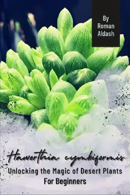 Haworthia cymbiformis: Unlocking the Magic of Desert Plants, For Beginners by Roman Aldash
