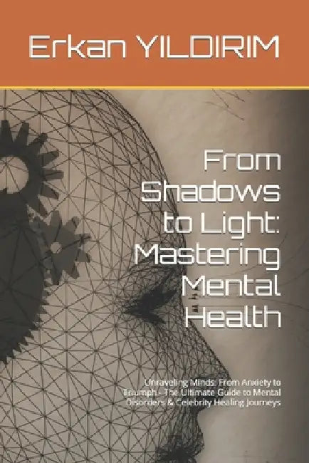 From Shadows to Light: Mastering Mental Health: Unraveling Minds: From Anxiety to Triumph - The Ultimate Guide to Mental Disorders & Celebrit by Erkan Inkmasterpage Yildirim