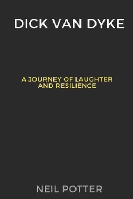Dick Van Dyke: A Journey of Laughter and Resilience by Neil Potter
