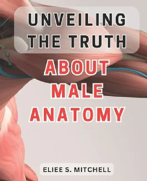 Unveiling the Truth About Male Anatomy: Unlocking the Secrets: A Revealing Journey Into the Intricate World of Men's Physiology by Eliee S. Mitchell