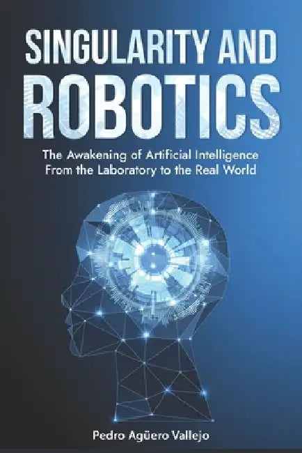 Singularity and Robotics: The Awakening of Artificial Intelligence From the Laboratory to the Real World Singularity Is Near by Pedro Agüero Vallejo