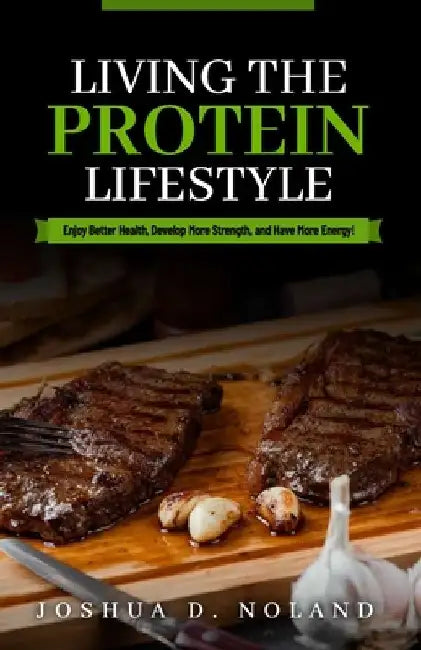 Living The Protein Lifestyle: Enjoy Better Health, Develop More Strength, and Have More Energy! by Joshua D. Noland