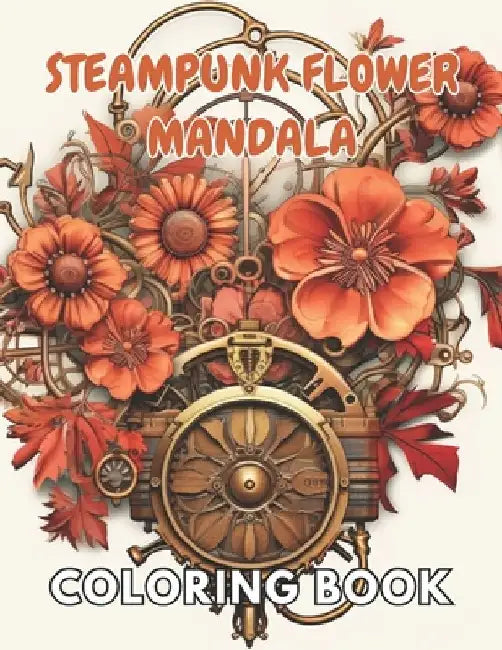 Steampunk Flower Mandala Coloring Book: 100+ New and Exciting Designs Suitable for All Ages by Lillian Hills