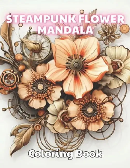 Steampunk Flower Mandala Coloring Book: 100+ Unique and Beautiful Designs by Josiane Kilback