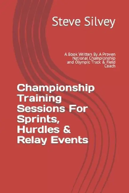Championship Training Sessions For Sprints, Hurdles & Relay Events: A Book Written By A Proven National Championship and Olympic Track & Field Coach by Steve Silvey