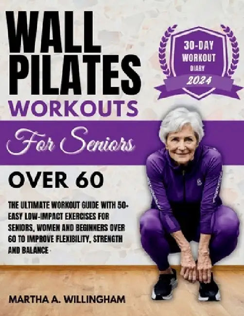 Wall Pilates Workouts For Seniors Over 60: The Ultimate Workout Guide With 50+ Easy Low-Impact exercises for seniors, women and beginners over 60 to I by Martha A. Willingham