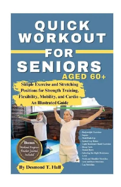 Quick Workout for Seniors Age 60+: Simple Exercise and Stretching Positions for Strength Training, Flexibility, Mobility, and Cardio - An Illustrated by Desmond T. Hall