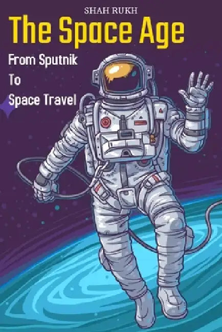The Space Age: From Sputnik to Space Travel by Shah Rukh