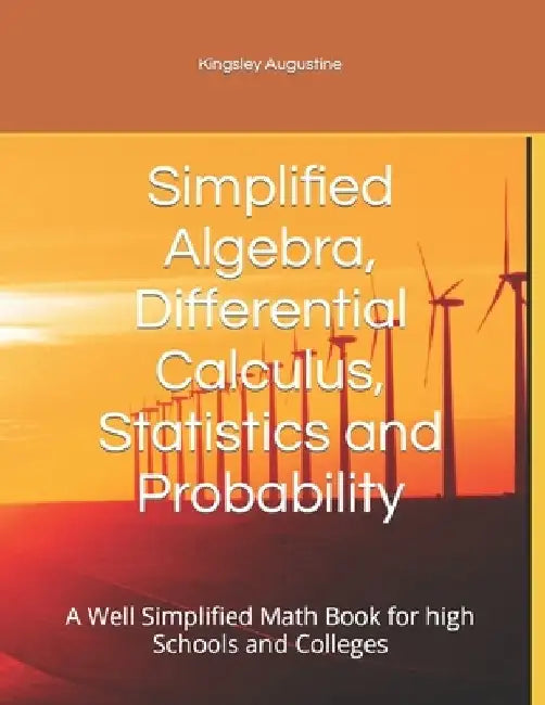 Simplified Algebra, Differential Calculus, Statistics and Probability: A Well Simplified Math Book for high Schools and Colleges by Kingsley Augustine