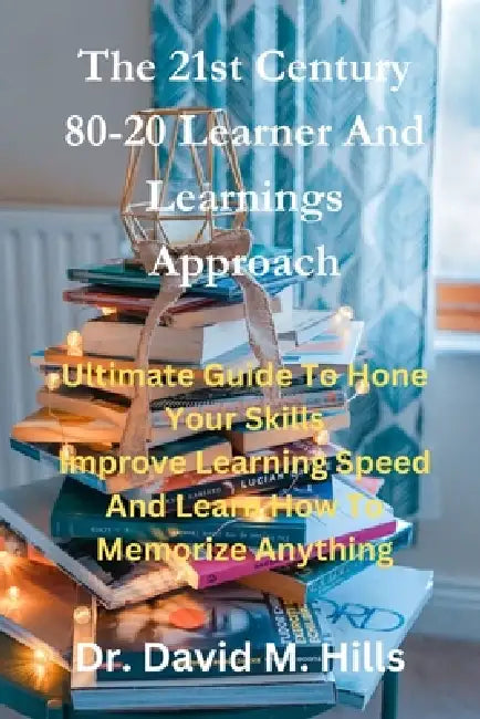 The 21st Century 80/20 Learner and Learnings Approach: Ultimate Guide To Hone Your Skills Improve Learning Speed and Learn How To Memorize Anything by David M. Hills