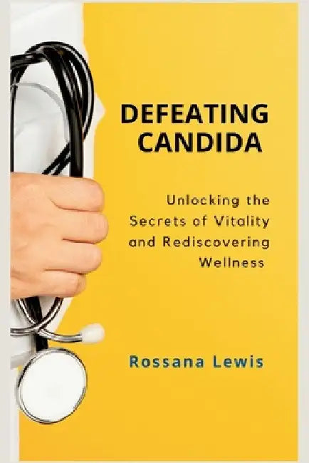 Defeating Candida: Unlocking the Secrets of Vitality and Rediscovering Wellness by Rossana Lewis