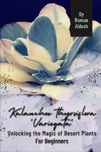 Kalanchoe thyrsiflora 'Variegata': Unlocking the Magic of Desert Plants, For Beginners by Roman Aldash