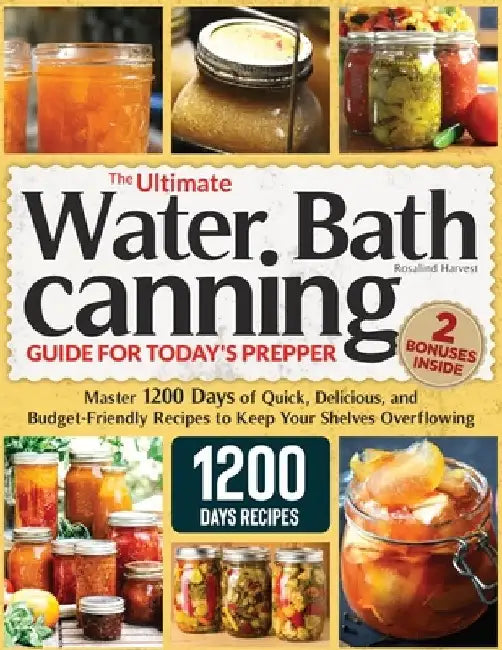 The Ultimate Water Bath Canning Guide for Today's Prepper: Master 1200 Day of Quick, Delicious, and Budget-Friendly Recipes to Keep Your Shelves Overf by Rosalind Harvest