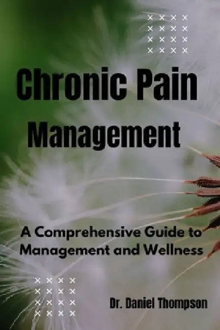 Chronic Pain Management: A comprehensive guide to management and wellness by Daniel Thompson