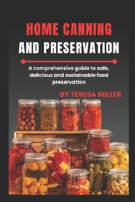 Home Canning and Preservation: A comprehensive guide to safe, delicious, and sustainable food preservation by Teresa Miller