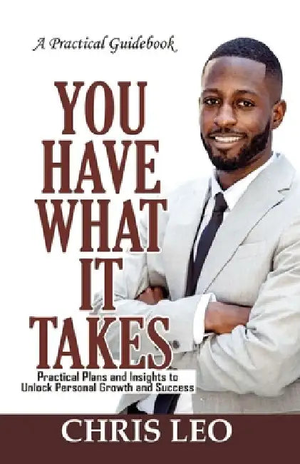 YOU HAVE WHAT IT TAKES - Practical Guidebook: Practical Plans and Insights to Unlock Personal Growth and Success by Chris Leo