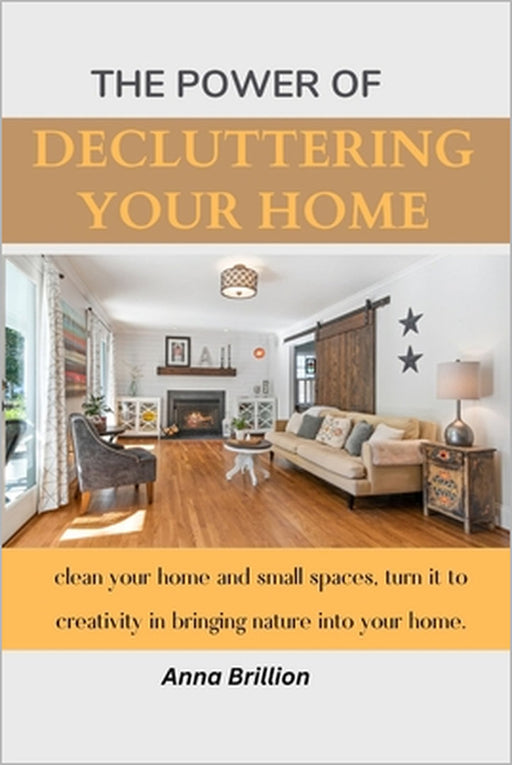 The Power of Decluttering Your Home: clean your home and small spaces, turn it to creativity in bringing nature into your home. by Anna Brillion
