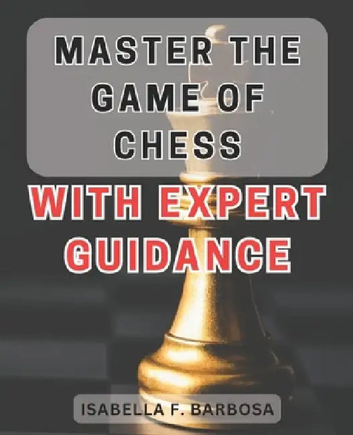 Master the Game of Chess with Expert Guidance: Unlock Your Chess Potential with Proven Strategies and Expert Insights by Isabella F. Barbosa