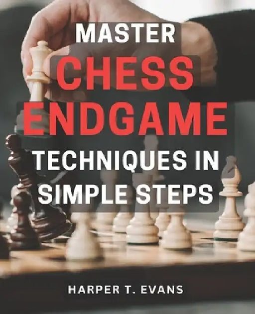 Master Chess Endgame Techniques in Simple Steps: Discover Proven Strategies to Master Chess Endgame Tactics and Dominate the Game Instantly by Harper T. Evans
