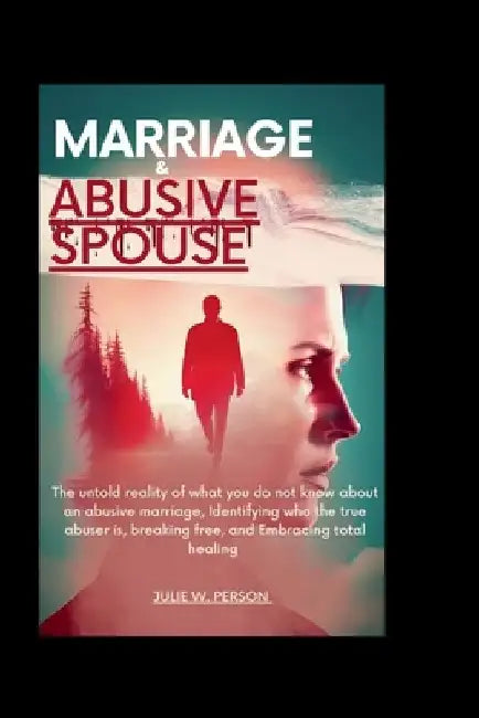 Marriage and Abusive Spouse: The untold reality of what you do not know about an abusive marriage, Identifying who the true abuser is, breaking fre by Julie W. Person